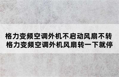 格力变频空调外机不启动风扇不转 格力变频空调外机风扇转一下就停